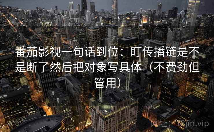 番茄影视一句话到位：盯传播链是不是断了然后把对象写具体（不费劲但管用）  第2张
