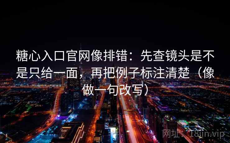 糖心入口官网像排错：先查镜头是不是只给一面，再把例子标注清楚（像做一句改写）  第2张