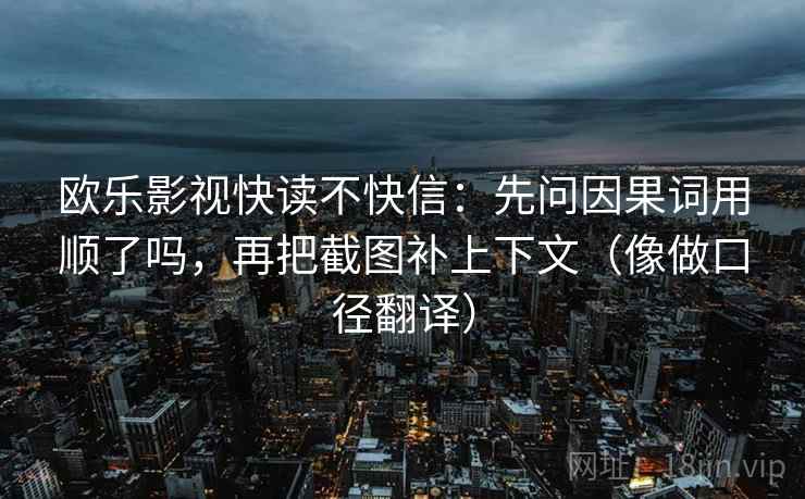 欧乐影视快读不快信:先问因果词用顺了吗,再把截图补上下文(像做口径翻译) 第2张 欧乐影视快读不快信:先问因果词用顺了吗,再把截图补上下文(像做口径翻译) 第2张