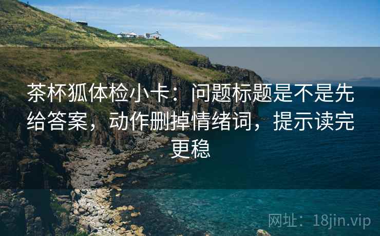 茶杯狐体检小卡:问题标题是不是先给答案,动作删掉情绪词,提示读完更稳 第2张 茶杯狐体检小卡:问题标题是不是先给答案,动作删掉情绪词,提示读完更稳 第2张