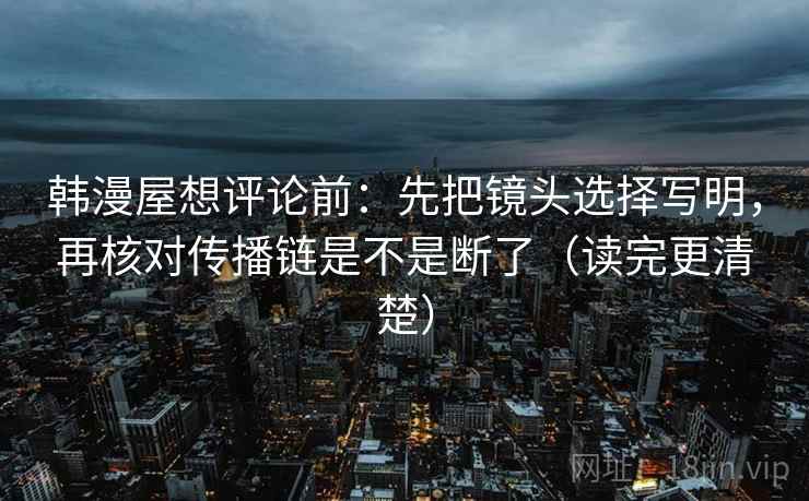 韩漫屋想评论前：先把镜头选择写明，再核对传播链是不是断了（读完更清楚）
