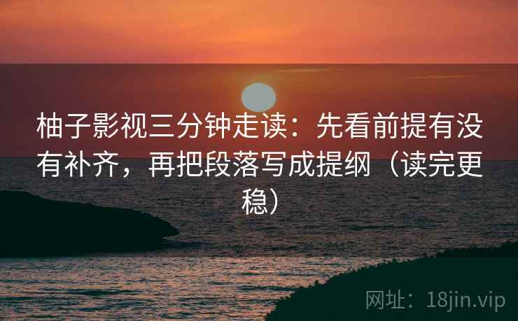 柚子影视三分钟走读：先看前提有没有补齐，再把段落写成提纲（读完更稳）  第2张