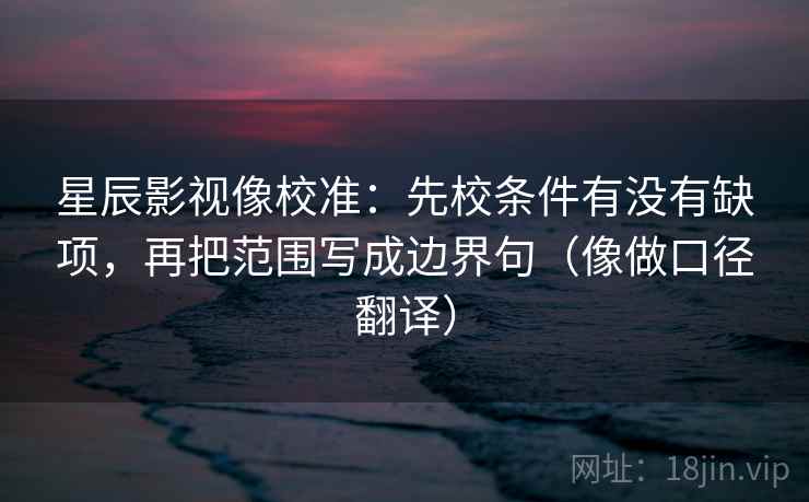 星辰影视像校准：先校条件有没有缺项，再把范围写成边界句（像做口径翻译）