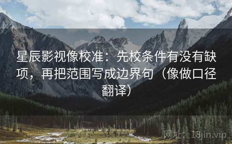 星辰影视像校准：先校条件有没有缺项，再把范围写成边界句（像做口径翻译）  第2张