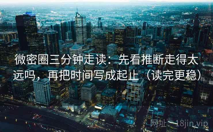 微密圈三分钟走读：先看推断走得太远吗，再把时间写成起止（读完更稳）