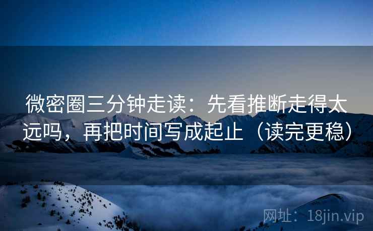 微密圈三分钟走读:先看推断走得太远吗,再把时间写成起止(读完更稳) 第2张 微密圈三分钟走读:先看推断走得太远吗,再把时间写成起止(读完更稳) 第2张