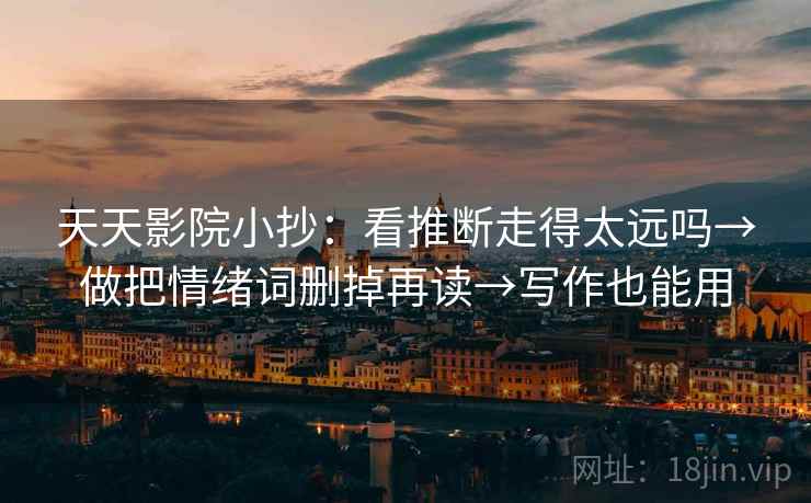 天天影院小抄:看推断走得太远吗→做把情绪词删掉再读→写作也能用 第2张 天天影院小抄:看推断走得太远吗→做把情绪词删掉再读→写作也能用 第2张