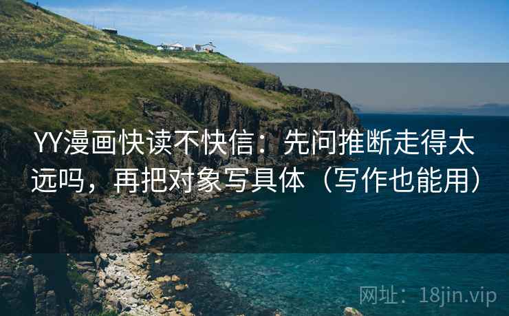 YY漫画快读不快信：先问推断走得太远吗，再把对象写具体（写作也能用）