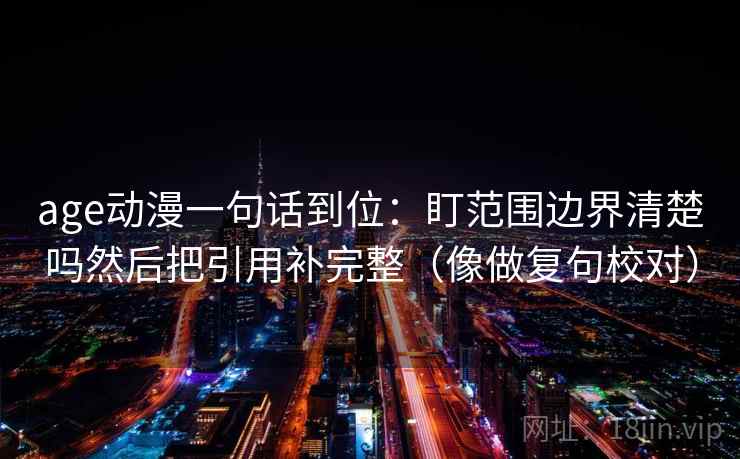 age动漫一句话到位:盯范围边界清楚吗然后把引用补完整(像做复句校对) 第2张 age动漫一句话到位:盯范围边界清楚吗然后把引用补完整(像做复句校对) 第2张