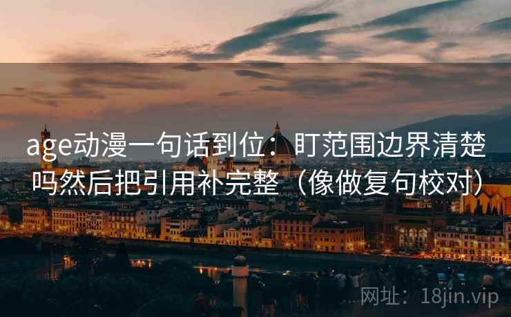 age动漫一句话到位：盯范围边界清楚吗然后把引用补完整（像做复句校对）