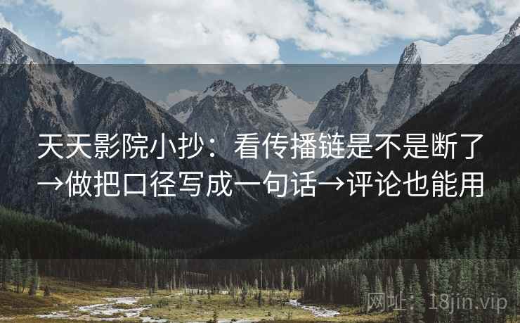 天天影院小抄:看传播链是不是断了→做把口径写成一句话→评论也能用
