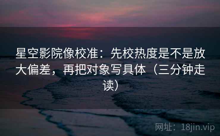 星空影院像校准:先校热度是不是放大偏差,再把对象写具体(三分钟走读) 第2张 星空影院像校准:先校热度是不是放大偏差,再把对象写具体(三分钟走读) 第2张