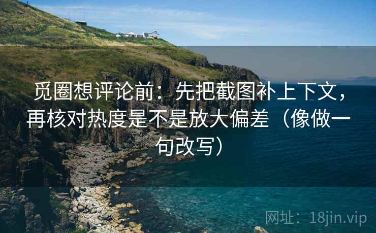 觅圈想评论前:先把截图补上下文,再核对热度是不是放大偏差(像做一句改写)